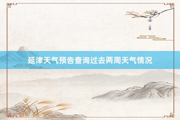 延津天气预告查询过去两周天气情况