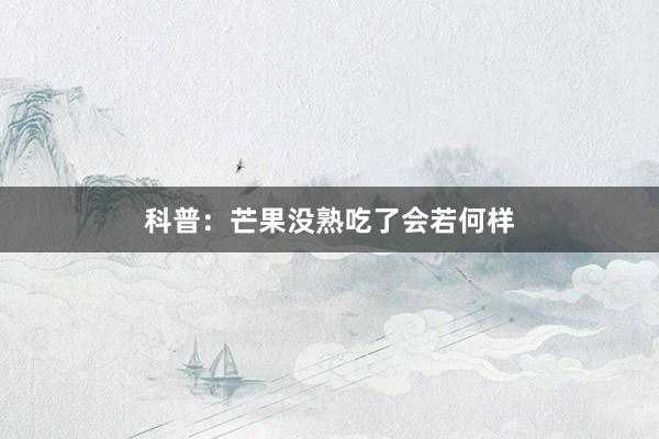 科普：芒果没熟吃了会若何样