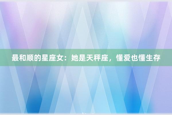 最和顺的星座女：她是天秤座，懂爱也懂生存