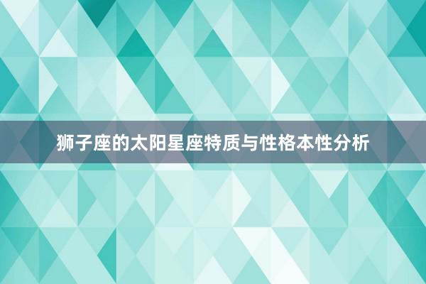 狮子座的太阳星座特质与性格本性分析