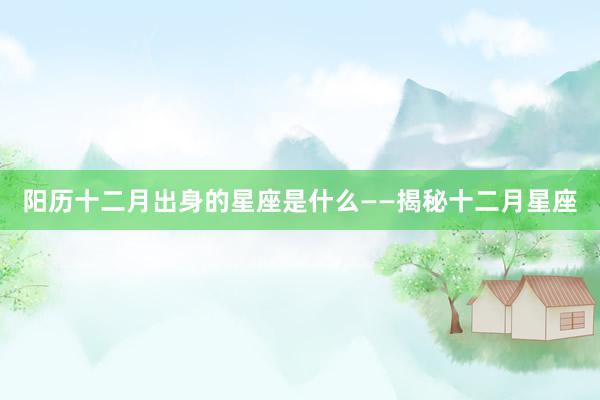 阳历十二月出身的星座是什么——揭秘十二月星座
