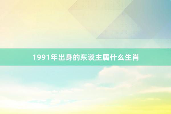 1991年出身的东谈主属什么生肖